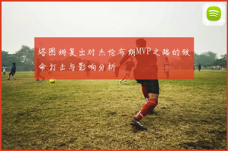 塔图姆复出对杰伦布朗MVP之路的致命打击与影响分析